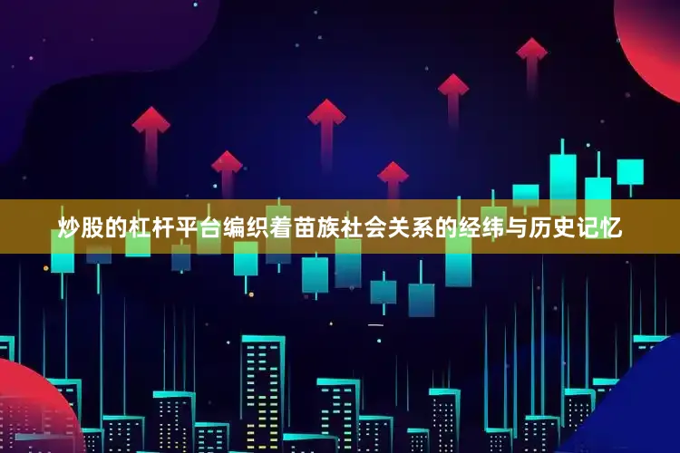 炒股的杠杆平台编织着苗族社会关系的经纬与历史记忆